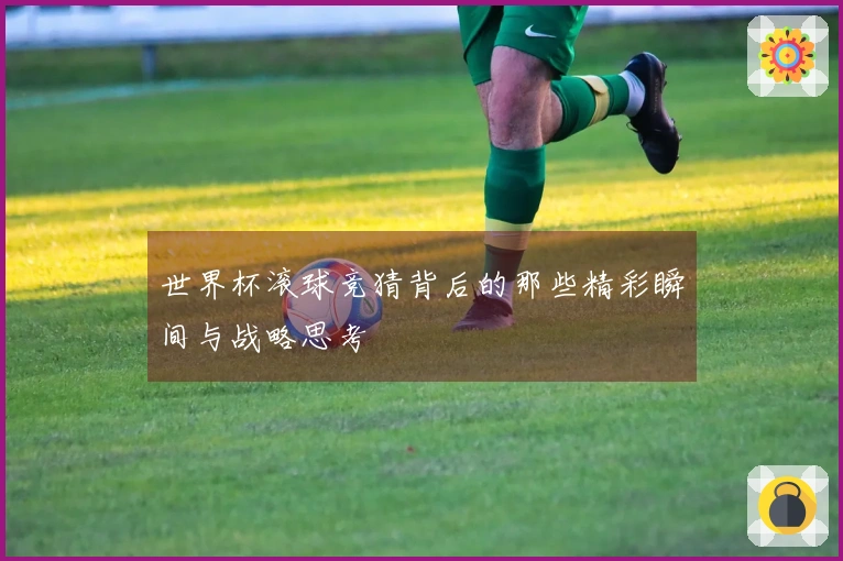 世界杯滚球竞猜背后的那些精彩瞬间与战略思考