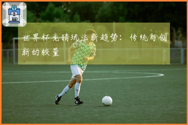 世界杯竞猜玩法新趋势：传统与创新的较量