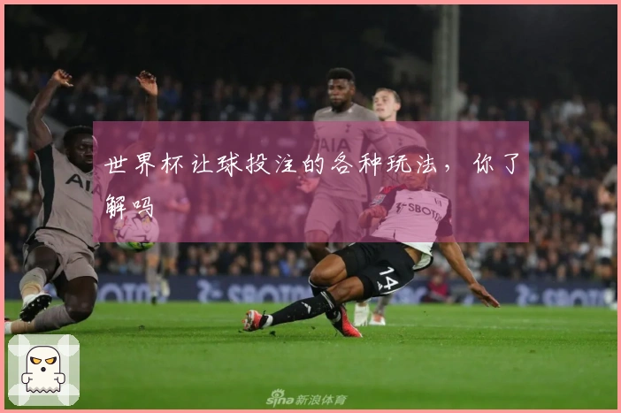 世界杯让球投注的各种玩法，你了解吗
