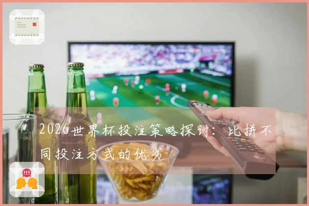 2026世界杯投注策略探讨：比拼不同投注方式的优劣