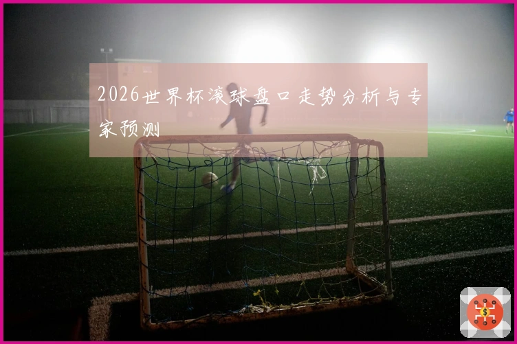 2026世界杯滚球盘口走势分析与专家预测