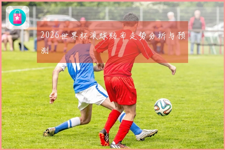 2026世界杯滚球赔率走势分析与预测