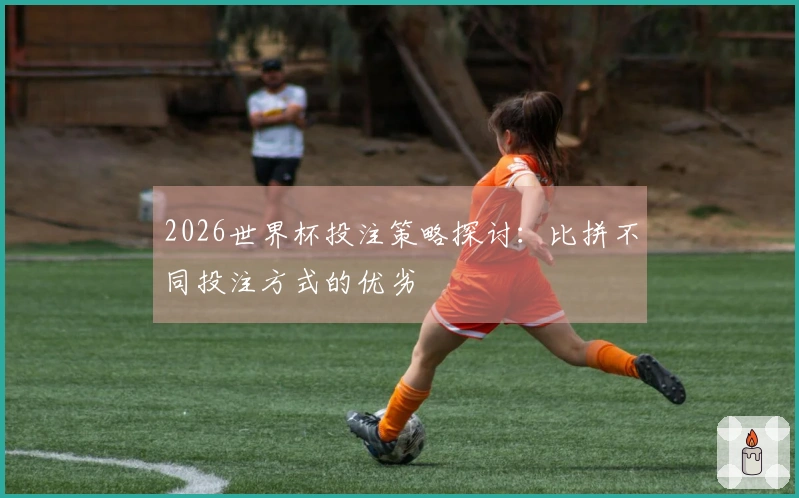 2026世界杯投注策略探讨：比拼不同投注方式的优劣