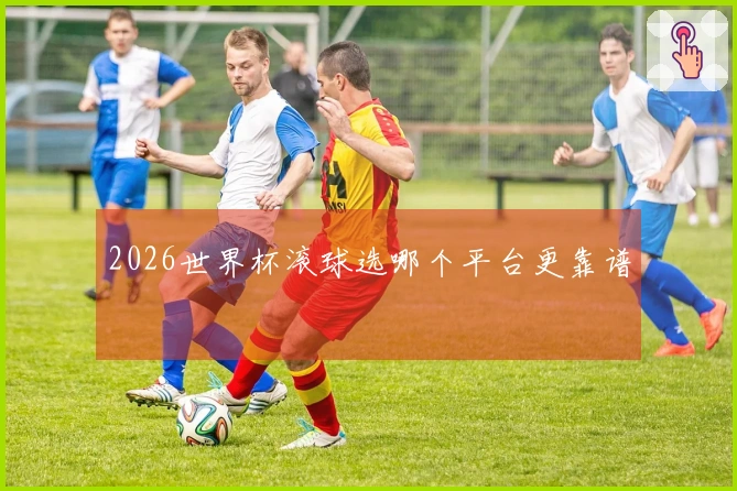 2026世界杯滚球选哪个平台更靠谱