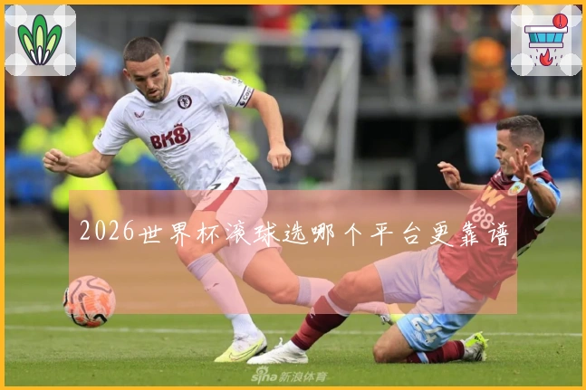 2026世界杯滚球选哪个平台更靠谱
