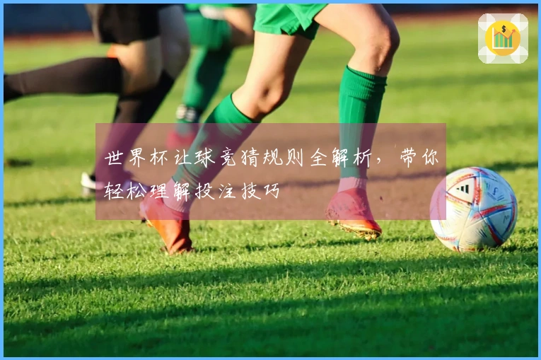 世界杯让球竞猜规则全解析，带你轻松理解投注技巧