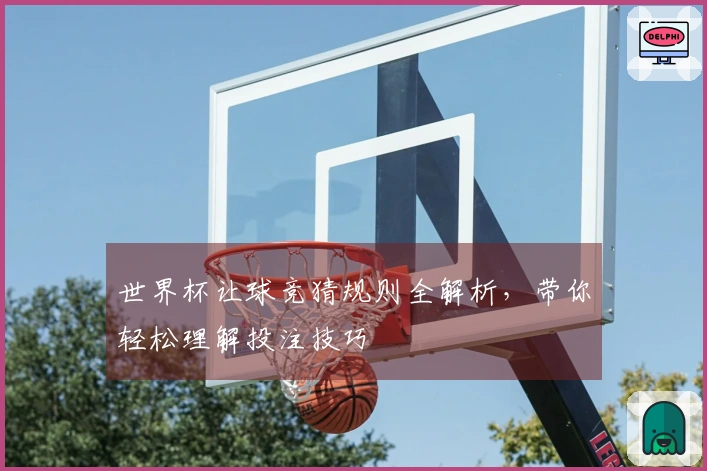 世界杯让球竞猜规则全解析，带你轻松理解投注技巧