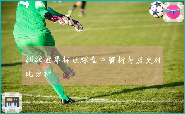 2026世界杯让球盘口解析与历史对比分析