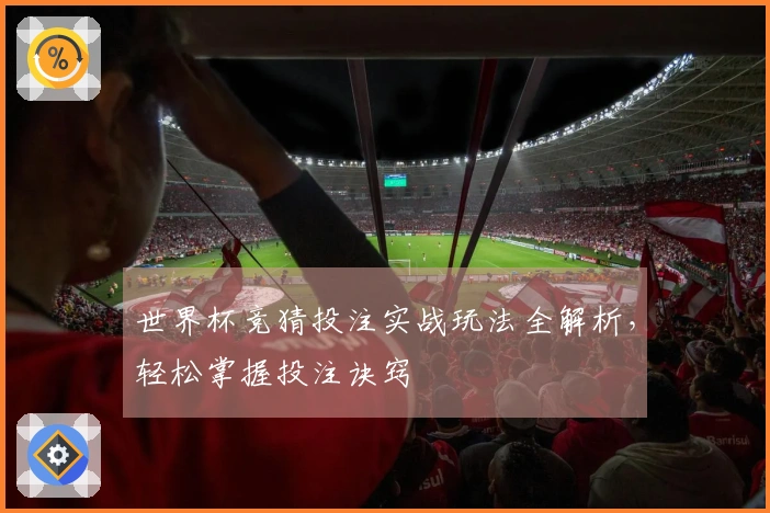 世界杯竞猜投注实战玩法全解析，轻松掌握投注诀窍