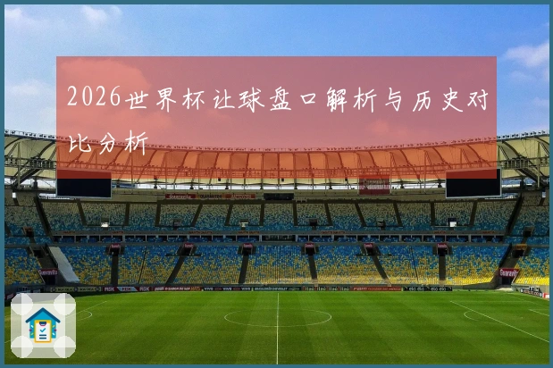 2026世界杯让球盘口解析与历史对比分析