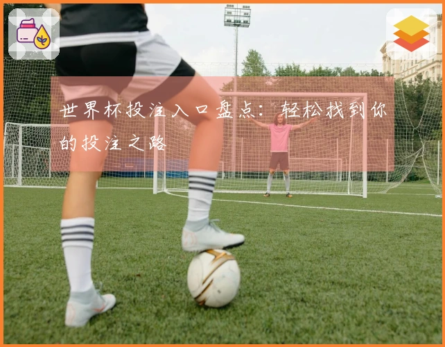 世界杯投注入口盘点：轻松找到你的投注之路