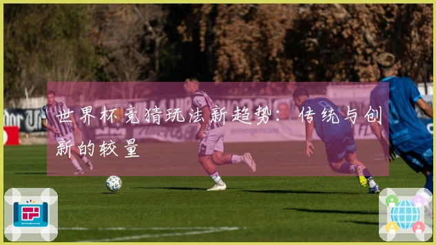 世界杯竞猜玩法新趋势：传统与创新的较量