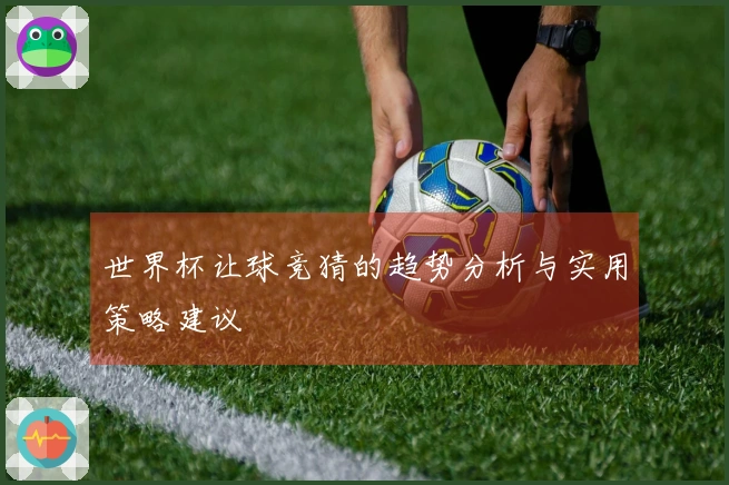 世界杯让球竞猜的趋势分析与实用策略建议